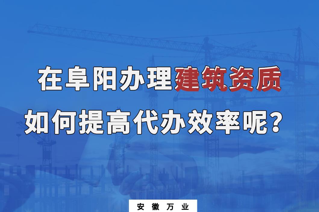 在阜陽(yáng)辦理建筑資質(zhì)，如何提高代辦效率呢？
